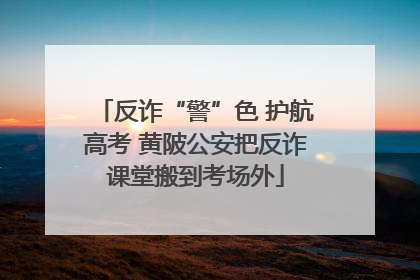 反诈“警”色 护航高考 黄陂公安把反诈课堂搬到考场外
