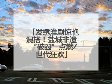 发绣淮剧惊艳混搭！盐城非遗“破圈”点燃Z世代狂欢