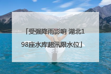 受强降雨影响 湖北198座水库超汛限水位