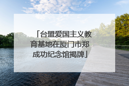台盟爱国主义教育基地在厦门市郑成功纪念馆揭牌