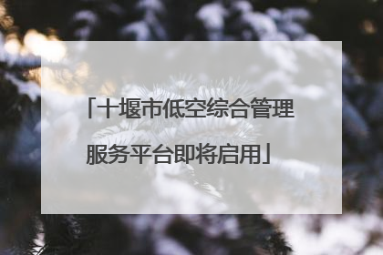 十堰市低空综合管理服务平台即将启用
