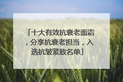 十大有效抗衰老面霜，分享抗衰老担当，入选抗皱紧致名单