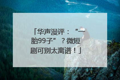 华声漫评：“一胎99子”？微短剧可别太离谱！