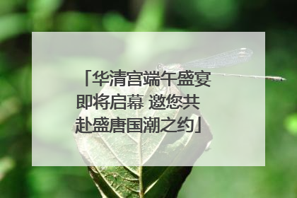华清宫端午盛宴即将启幕 邀您共赴盛唐国潮之约