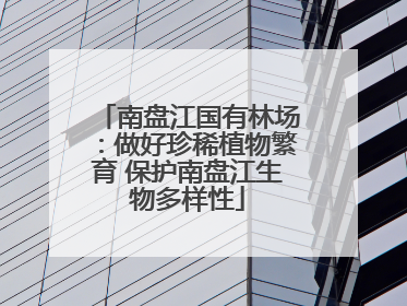 南盘江国有林场：做好珍稀植物繁育 保护南盘江生物多样性