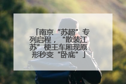 南京“苏超”专列启程，“散装江苏”梗王车厢现原形秒变“卧底”