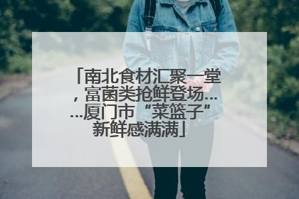 南北食材汇聚一堂，富菌类抢鲜登场……厦门市“菜篮子”新鲜感满满