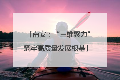南安：“三维聚力”筑牢高质量发展根基