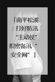 南平松溪：打好防汛“主动仗”织密备汛“安全网”