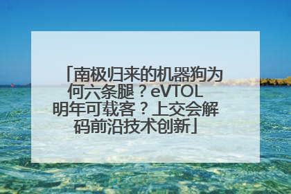 南极归来的机器狗为何六条腿？eVTOL明年可载客？上交会解码前沿技术创新