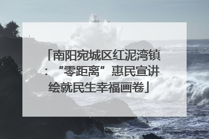 南阳宛城区红泥湾镇：“零距离”惠民宣讲 绘就民生幸福画卷