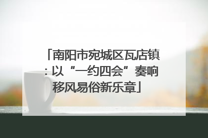 南阳市宛城区瓦店镇：以“一约四会”奏响移风易俗新乐章
