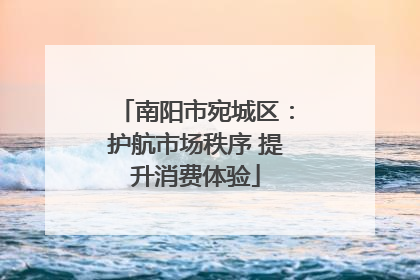 南阳市宛城区：护航市场秩序 提升消费体验