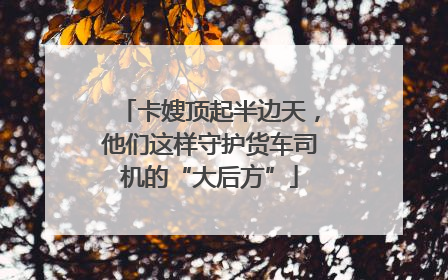 卡嫂顶起半边天，他们这样守护货车司机的“大后方”