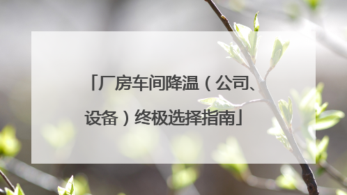 厂房车间降温（公司、设备）终极选择指南