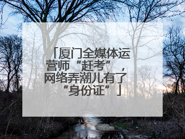 厦门全媒体运营师“赶考”，网络弄潮儿有了“身份证”