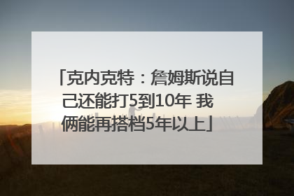克内克特：詹姆斯说自己还能打5到10年 我俩能再搭档5年以上