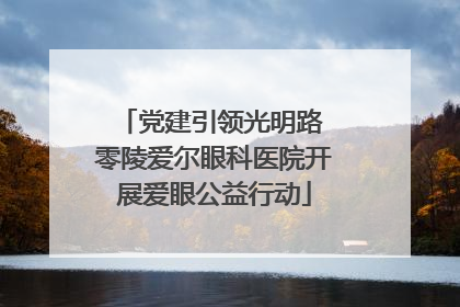 党建引领光明路 零陵爱尔眼科医院开展爱眼公益行动