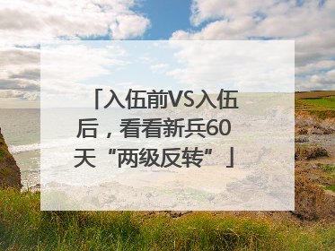 入伍前VS入伍后，看看新兵60天“两级反转”