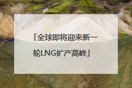 全球即将迎来新一轮LNG扩产高峰