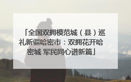 全国双拥模范城（县）巡礼新疆哈密市：双拥花开哈密城 军民同心谱新篇