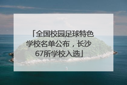 全国校园足球特色学校名单公布，长沙67所学校入选