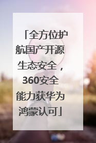全方位护航国产开源生态安全，360安全能力获华为鸿蒙认可