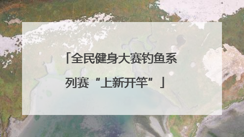 全民健身大赛钓鱼系列赛“上新开竿”