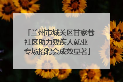 兰州市城关区甘家巷社区助力残疾人就业 专场招聘会成效显著
