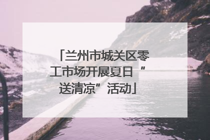 兰州市城关区零工市场开展夏日“送清凉”活动