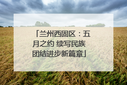 兰州西固区：五月之约 续写民族团结进步新篇章