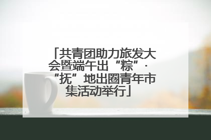 共青团助力旅发大会暨端午出“粽”·“抚”地出圈青年市集活动举行