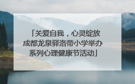 关爱自我，心灵绽放 成都龙泉驿洛带小学举办系列心理健康节活动