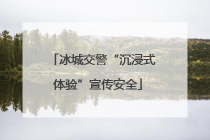 冰城交警“沉浸式体验”宣传安全