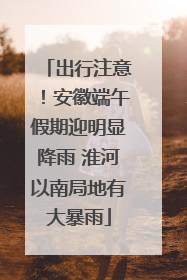 出行注意！安徽端午假期迎明显降雨 淮河以南局地有大暴雨