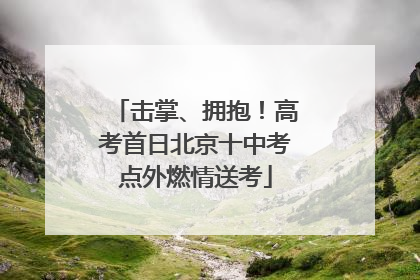 击掌、拥抱！高考首日北京十中考点外燃情送考