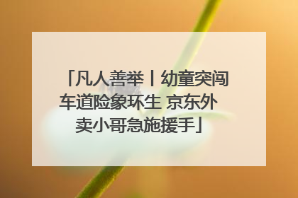 凡人善举丨幼童突闯车道险象环生 京东外卖小哥急施援手