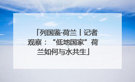 列国鉴·荷兰丨记者观察：“低地国家”荷兰如何与水共生