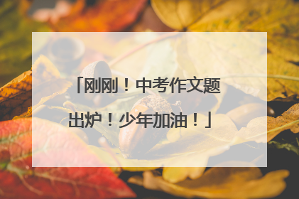 刚刚！中考作文题出炉！少年加油！