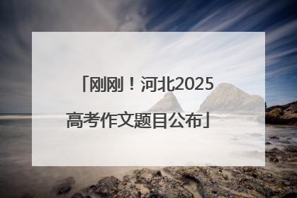刚刚！河北2025高考作文题目公布