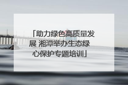 助力绿色高质量发展 湘潭举办生态绿心保护专题培训