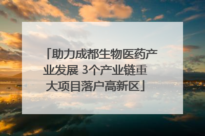 助力成都生物医药产业发展 3个产业链重大项目落户高新区
