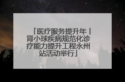 医疗服务提升年丨肾小球疾病规范化诊疗能力提升工程永州站活动举行