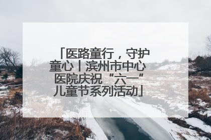 医路童行，守护童心丨滨州市中心医院庆祝“六一”儿童节系列活动