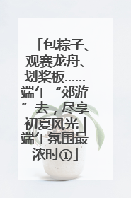 包粽子、观赛龙舟、划桨板……端午“郊游”去，尽享初夏风光｜端午氛围最浓时①