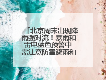 北京周末出现降雨强对流！暴雨和雷电蓝色预警中 需注意防雷避雨和出行安全