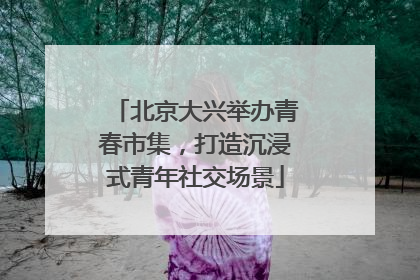 北京大兴举办青春市集，打造沉浸式青年社交场景