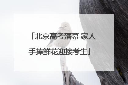 北京高考落幕 家人手捧鲜花迎接考生