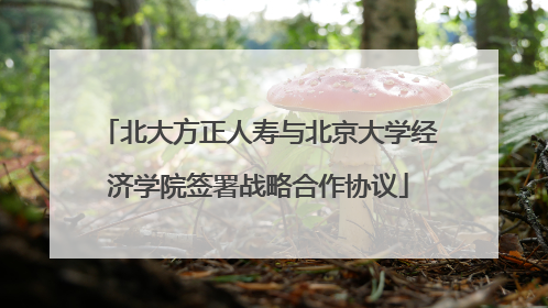 北大方正人寿与北京大学经济学院签署战略合作协议
