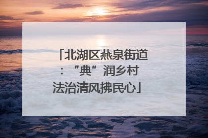 北湖区燕泉街道：“典”润乡村 法治清风拂民心